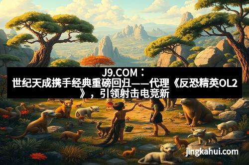 J9.COM：世纪天成携手经典重磅回归——代理《反恐精英OL2》，引领射击电竞新时代