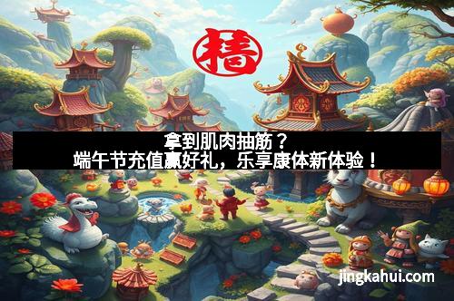 拿到肌肉抽筋？端午节充值赢好礼，乐享康体新体验！